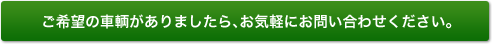 ご希望の車輌がありましたら、お気軽にお問い合わせください。